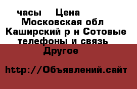SMART watch часы  › Цена ­ 1 700 - Московская обл., Каширский р-н Сотовые телефоны и связь » Другое   